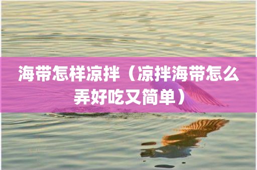 海带怎样凉拌（凉拌海带怎么弄好吃又简单）