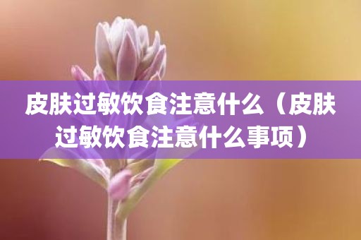 皮肤过敏饮食注意什么（皮肤过敏饮食注意什么事项）
