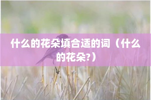 什么的花朵填合适的词(什么的花朵?) 什么的花朵填合适的词(什么的花朵?)