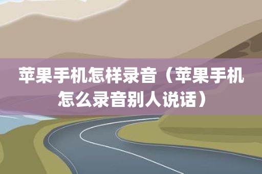 苹果手机怎样录音（苹果手机怎么录音别人说话）