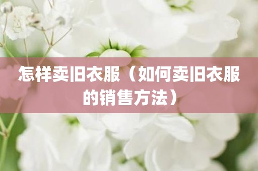 怎样卖旧衣服（如何卖旧衣服的销售方法）