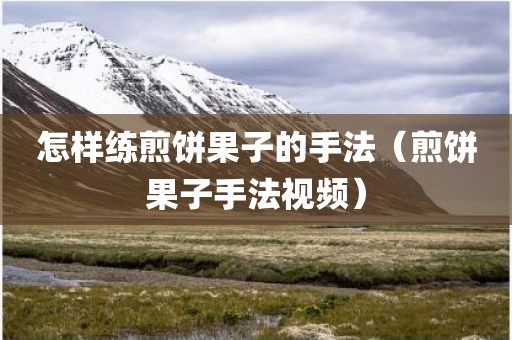 怎样练煎饼果子的手法（煎饼果子手法视频）
