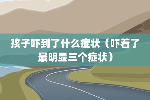 孩子吓到了什么症状（吓着了最明显三个症状）