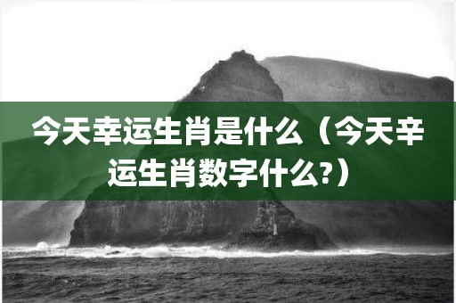 今天幸运生肖是什么（今天辛运生肖数字什么?）