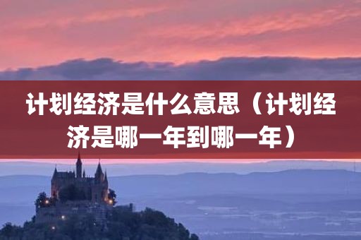 计划经济是什么意思（计划经济是哪一年到哪一年）