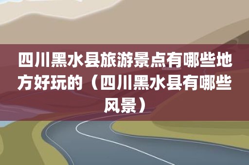 四川黑水县旅游景点有哪些地方好玩的(四川黑水县有哪些风景)