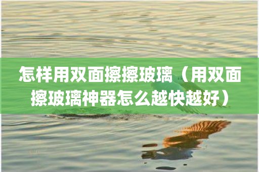 怎样用双面擦擦玻璃（用双面擦玻璃神器怎么越快越好）