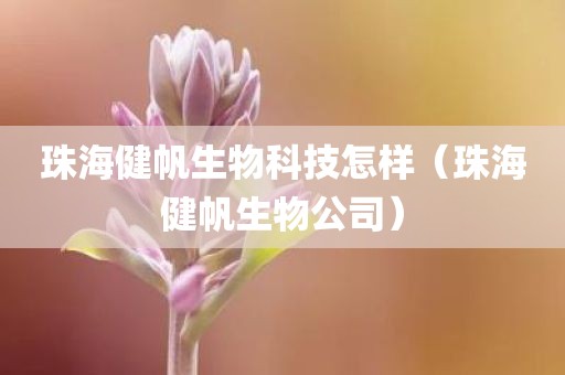 珠海健帆生物科技怎样(珠海健帆生物公司) 珠海健帆生物科技怎样(珠海健帆生物公司)
