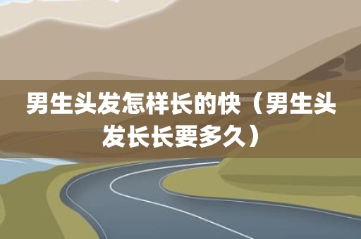 男生头发怎样长的快（男生头发长长要多久）