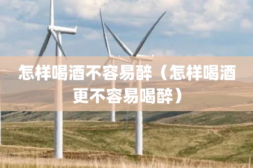 怎样喝酒不容易醉（怎样喝酒更不容易喝醉）