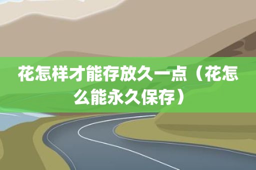 花怎样才能存放久一点(花怎么能永久保存)