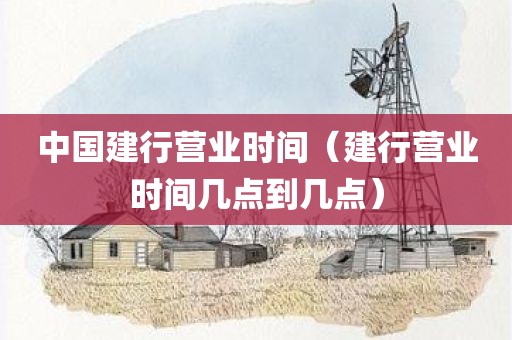 中国建行营业时间(建行营业时间几点到几点) 中国建行营业时间(建行营业时间几点到几点)