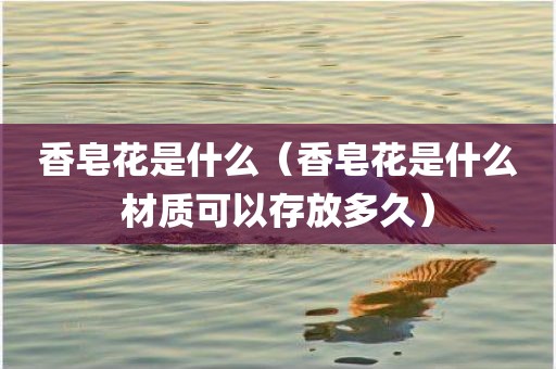 香皂花是什么（香皂花是什么材质可以存放多久）