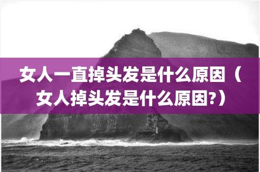 女人一直掉头发是什么原因(女人掉头发是什么原因?)
