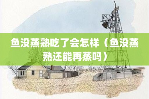 鱼没蒸熟吃了会怎样（鱼没蒸熟还能再蒸吗）