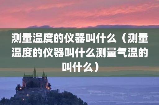 测量温度的仪器叫什么（测量温度的仪器叫什么测量气温的叫什么）