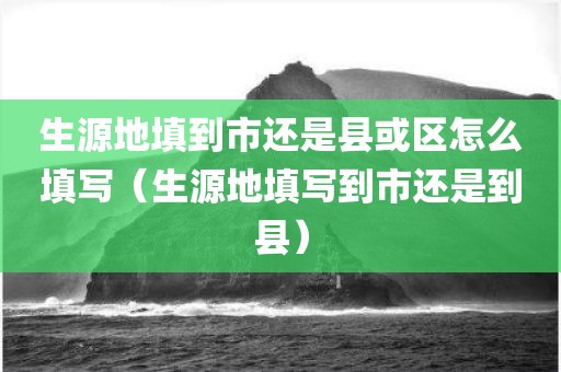 生源地填到市还是县或区怎么填写(生源地填写到市还是到县) 生源地填到市还是县或区怎么填写(生源地填写到市还是到县)