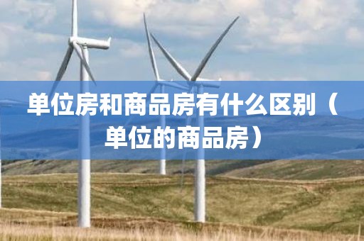 单位房和商品房有什么区别（单位的商品房）