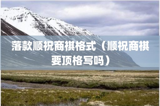 落款顺祝商祺格式（顺祝商祺要顶格写吗）