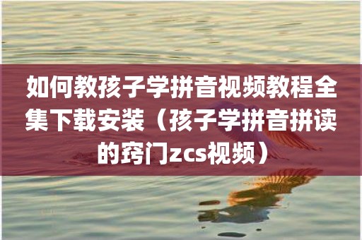 如何教孩子学拼音视频教程全集下载安装（孩子学拼音拼读的窍门zcs视频）