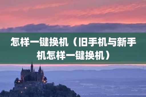 怎样一键换机（旧手机与新手机怎样一键换机）