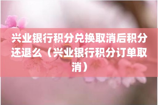 兴业银行积分兑换取消后积分还退么（兴业银行积分订单取消）