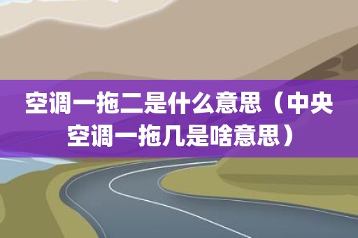 空调一拖二是什么意思（中央空调一拖几是啥意思）
