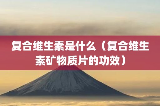 复合维生素是什么（复合维生素矿物质片的功效）