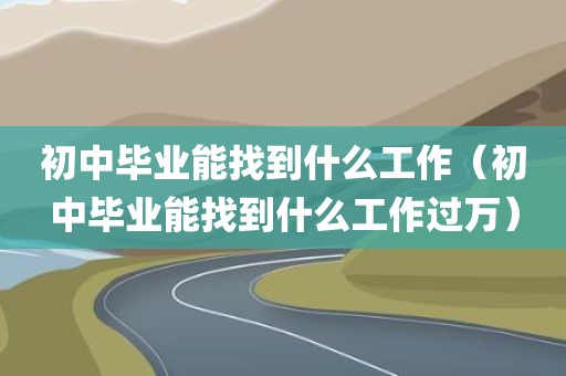 初中毕业能找到什么工作（初中毕业能找到什么工作过万）