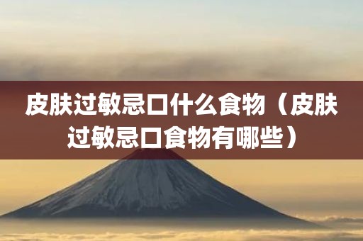 皮肤过敏忌口什么食物（皮肤过敏忌口食物有哪些）