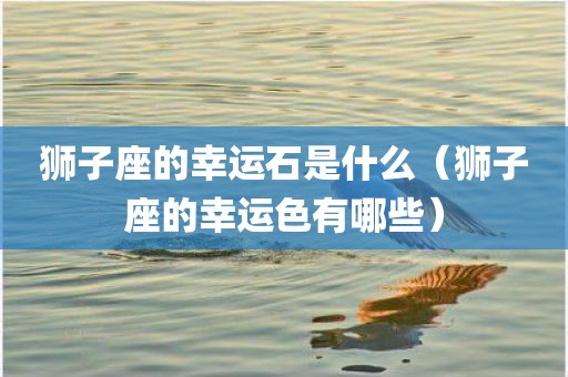 狮子座的幸运石是什么（狮子座的幸运色有哪些）