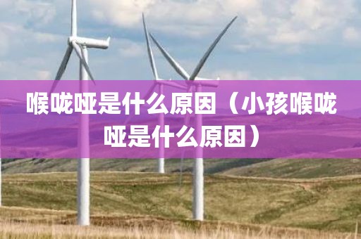 喉咙哑是什么原因（小孩喉咙哑是什么原因）