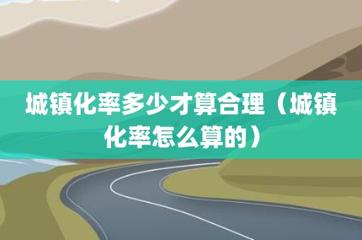 城镇化率多少才算合理（城镇化率怎么算的）