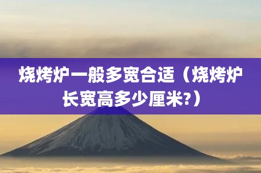烧烤炉一般多宽合适（烧烤炉长宽高多少厘米?）