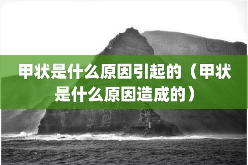 甲状是什么原因引起的（甲状是什么原因造成的）