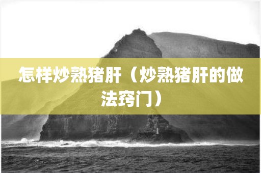 怎样炒熟猪肝（炒熟猪肝的做法窍门）