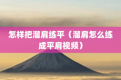 怎样把溜肩练平（溜肩怎么练成平肩视频）