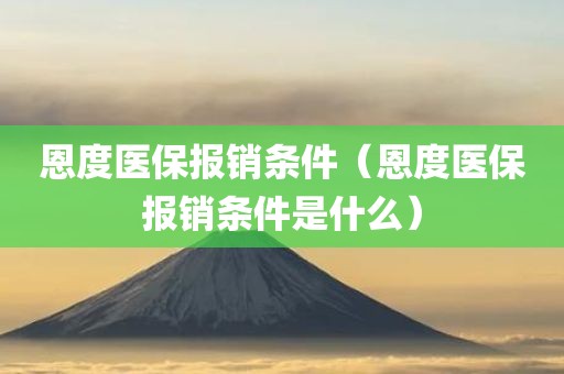 恩度医保报销条件（恩度医保报销条件是什么）