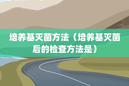 培养基灭菌方法(培养基灭菌后的检查方法是)