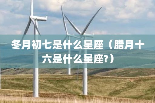 冬月初七是什么星座（腊月十六是什么星座?）