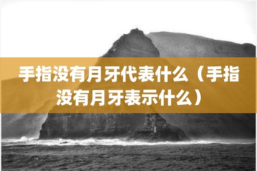 手指没有月牙代表什么（手指没有月牙表示什么）