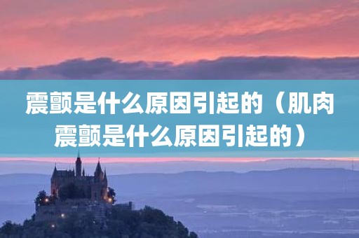 震颤是什么原因引起的（肌肉震颤是什么原因引起的）