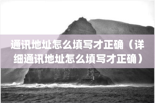通讯地址怎么填写才正确(详细通讯地址怎么填写才正确)