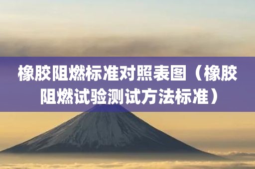 橡胶阻燃标准对照表图（橡胶阻燃试验测试方法标准）