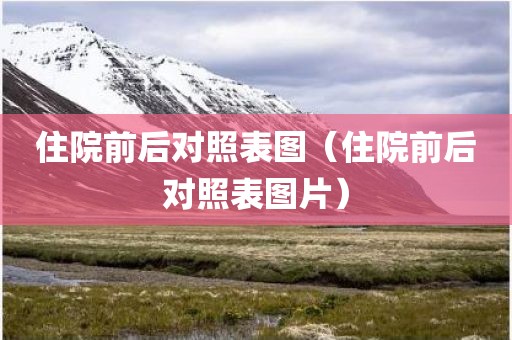 住院前后对照表图（住院前后对照表图片）
