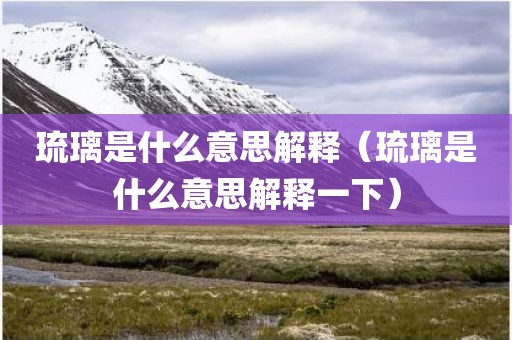 琉璃是什么意思解释(琉璃是什么意思解释一下)