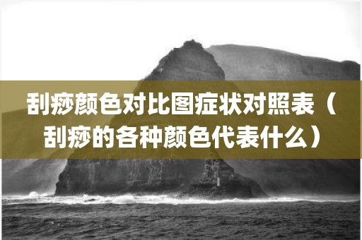 刮痧颜色对比图症状对照表（刮痧的各种颜色代表什么）