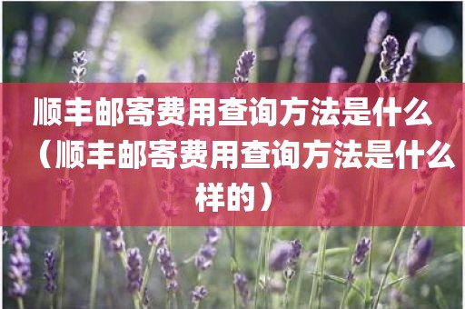 顺丰邮寄费用查询方法是什么（顺丰邮寄费用查询方法是什么样的）