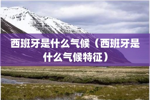 西班牙是什么气候（西班牙是什么气候特征）