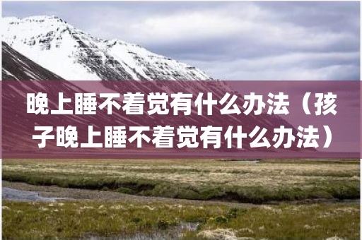 晚上睡不着觉有什么办法（孩子晚上睡不着觉有什么办法）